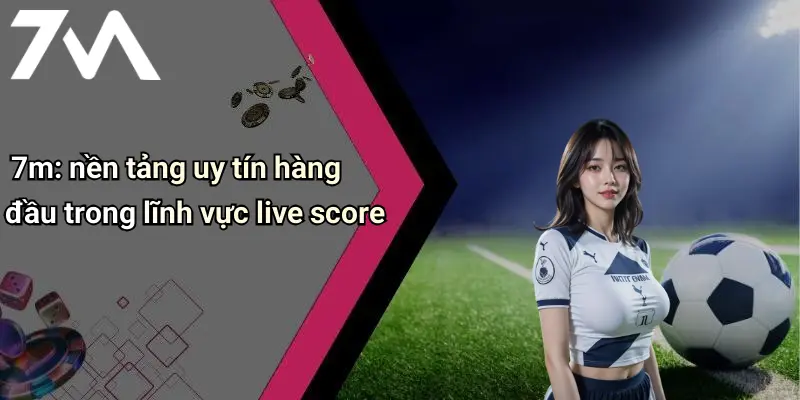 7m: nền tảng uy tín hàng đầu trong lĩnh vực live score