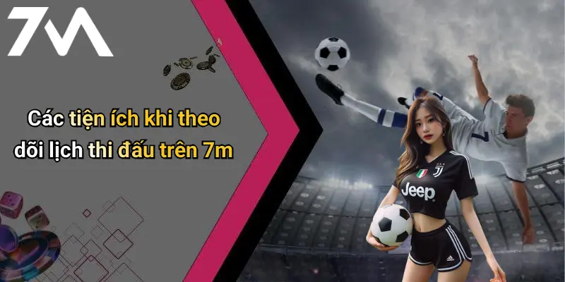 Các tiện ích khi theo dõi lịch thi đấu trên 7m