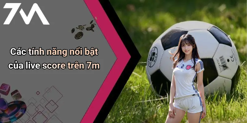 Các tính năng nổi bật của live score trên 7m