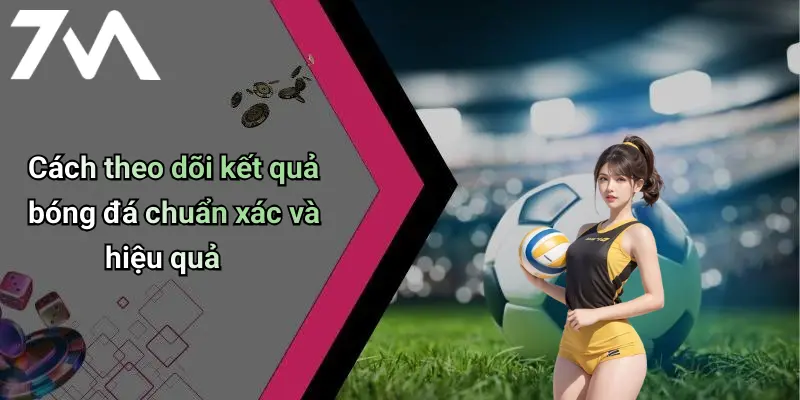 Cách theo dõi kết quả bóng đá chuẩn xác và hiệu quả