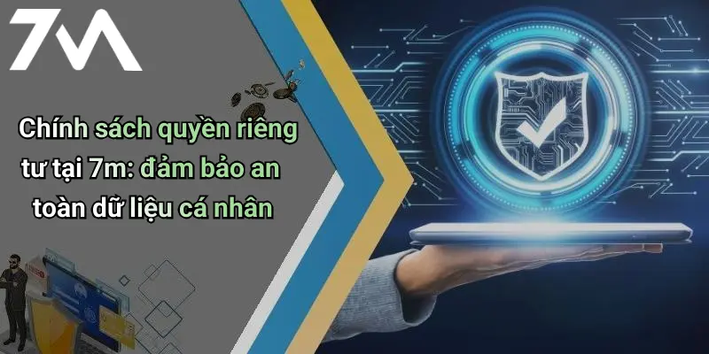 Chính sách quyền riêng tư tại 7m: đảm bảo an toàn dữ liệu cá nhân