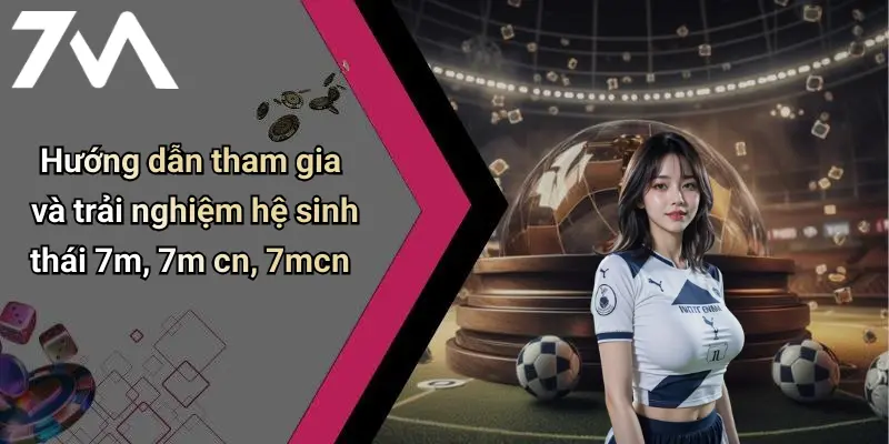 Hướng dẫn tham gia và trải nghiệm hệ sinh thái 7m, 7m cn, 7mcn