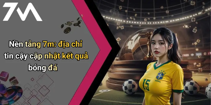 Nền tảng 7m: địa chỉ tin cậy cập nhật kết quả bóng đá