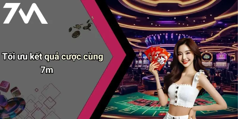 Tối ưu kết quả cược cùng 7m