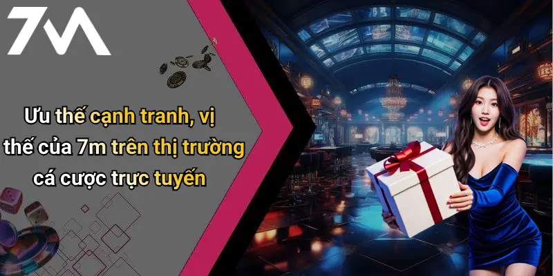 Ưu thế cạnh tranh, vị thế của 7m trên thị trường cá cược trực tuyến